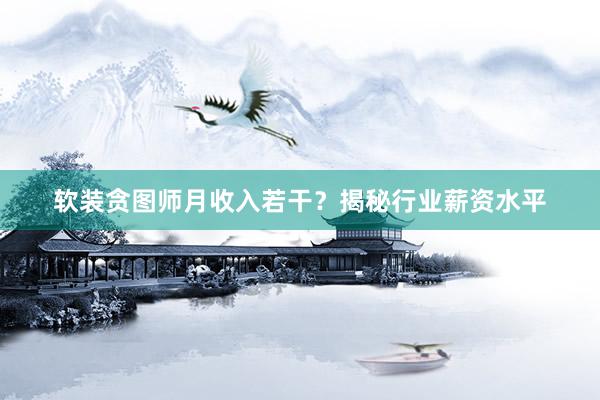 软装贪图师月收入若干？揭秘行业薪资水平