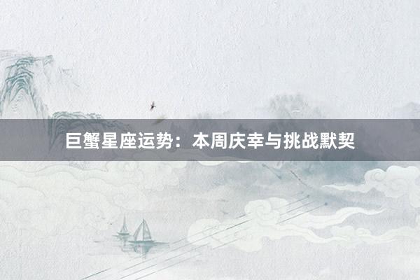 巨蟹星座运势：本周庆幸与挑战默契