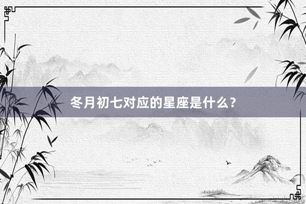 冬月初七对应的星座是什么？
