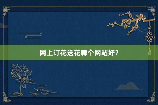 网上订花送花哪个网站好？