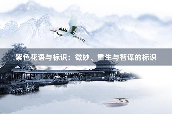 紫色花语与标识：微妙、重生与智谋的标识