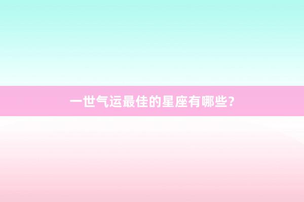 一世气运最佳的星座有哪些？