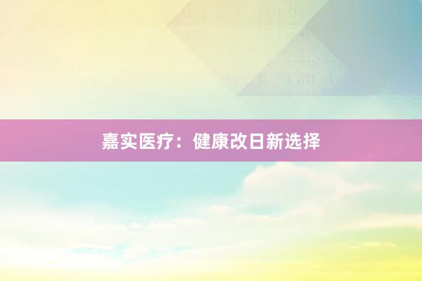 嘉实医疗：健康改日新选择