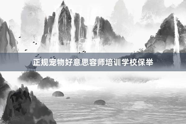 正规宠物好意思容师培训学校保举