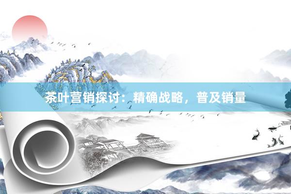 茶叶营销探讨：精确战略，普及销量
